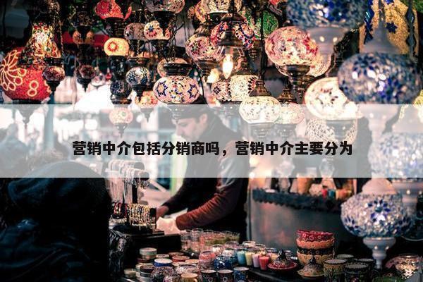 营销中介包括分销商吗，营销中介主要分为