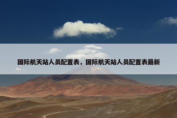 国际航天站人员配置表，国际航天站人员配置表最新