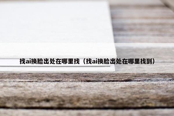 找ai换脸出处在哪里找（找ai换脸出处在哪里找到）