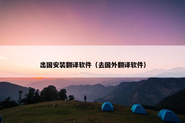 出国安装翻译软件（去国外翻译软件）