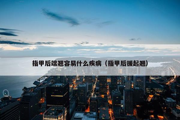 指甲后端翘容易什么疾病（指甲后援起翘）