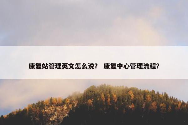 康复站管理英文怎么说？ 康复中心管理流程？