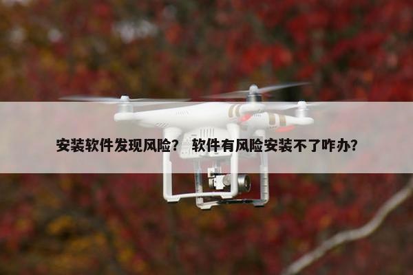 安装软件发现风险？ 软件有风险安装不了咋办？