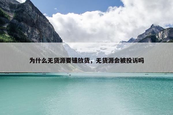 为什么无货源要错放货，无货源会被投诉吗