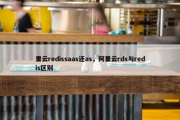 里云redissaas还as，阿里云rds与redis区别