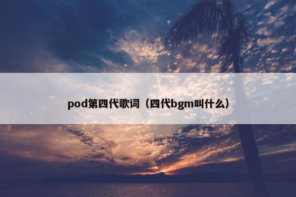 pod第四代歌词（四代bgm叫什么）