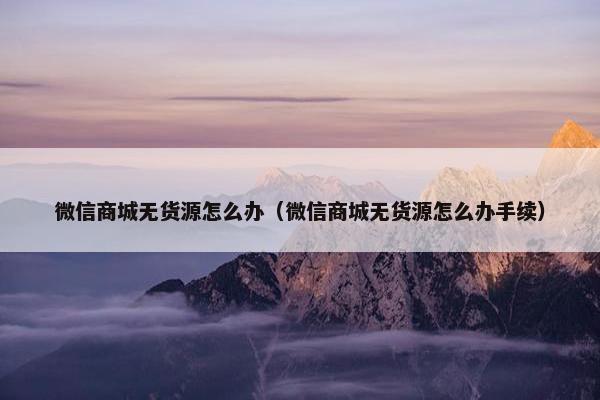 微信商城无货源怎么办（微信商城无货源怎么办手续）