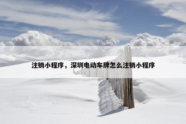注销小程序，深圳电动车牌怎么注销小程序