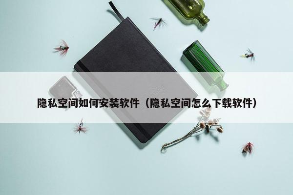 隐私空间如何安装软件（隐私空间怎么下载软件）