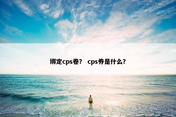 绑定cps卷？ cps券是什么？