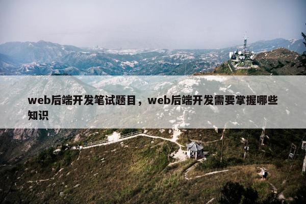web后端开发笔试题目，web后端开发需要掌握哪些知识