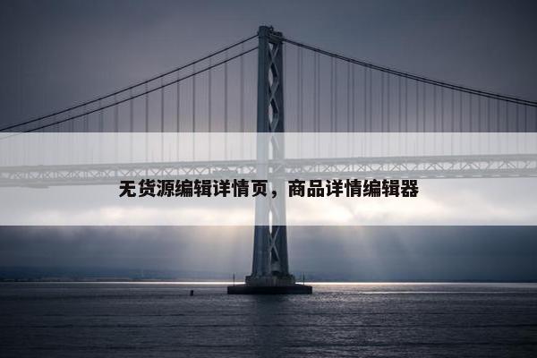 无货源编辑详情页，商品详情编辑器