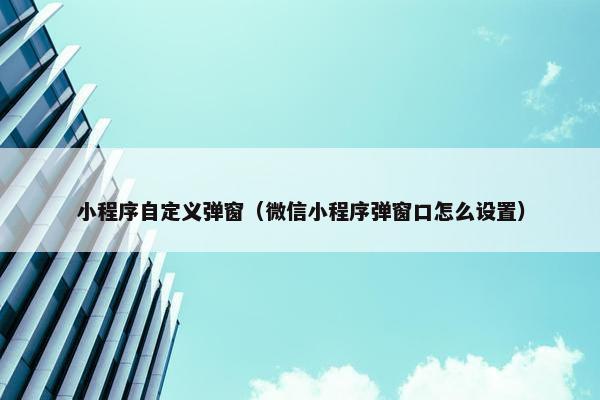 小程序自定义弹窗（微信小程序弹窗口怎么设置）