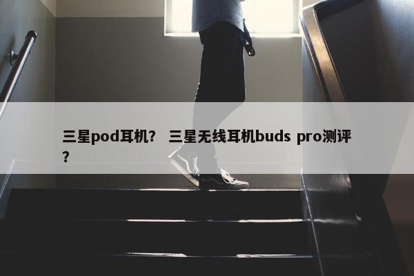 三星pod耳机？ 三星无线耳机buds pro测评？