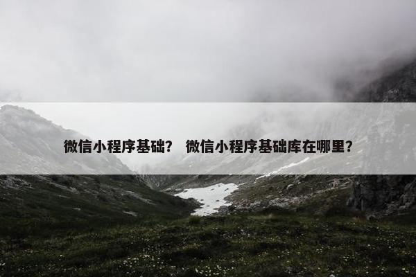 微信小程序基础？ 微信小程序基础库在哪里？