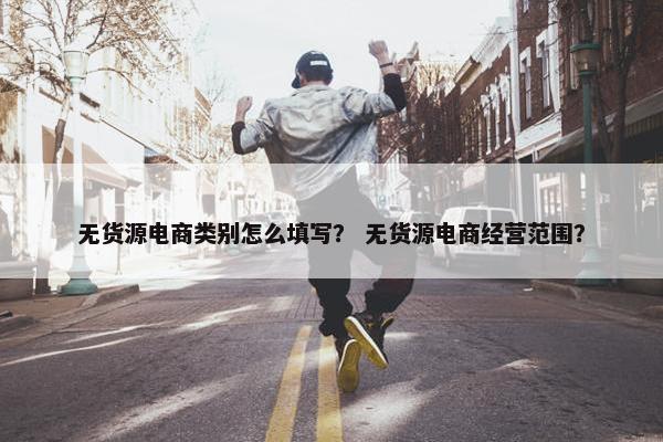 无货源电商类别怎么填写？ 无货源电商经营范围？