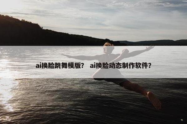 ai换脸跳舞模版？ ai换脸动态制作软件？