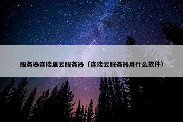 服务器连接里云服务器（连接云服务器用什么软件）
