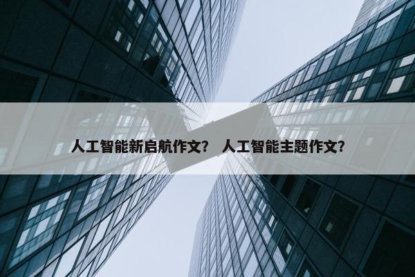 人工智能新启航作文？ 人工智能主题作文？