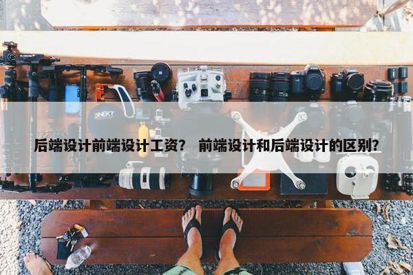 后端设计前端设计工资？ 前端设计和后端设计的区别？