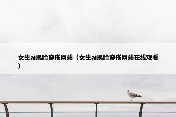 女生ai换脸穿搭网站（女生ai换脸穿搭网站在线观看）
