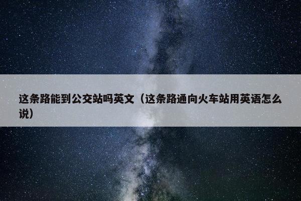这条路能到公交站吗英文（这条路通向火车站用英语怎么说）