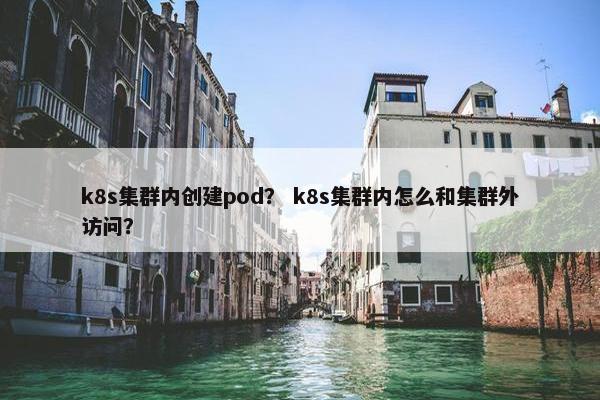 k8s集群内创建pod？ k8s集群内怎么和集群外访问？
