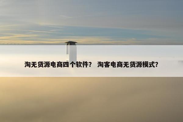 淘无货源电商四个软件？ 淘客电商无货源模式？
