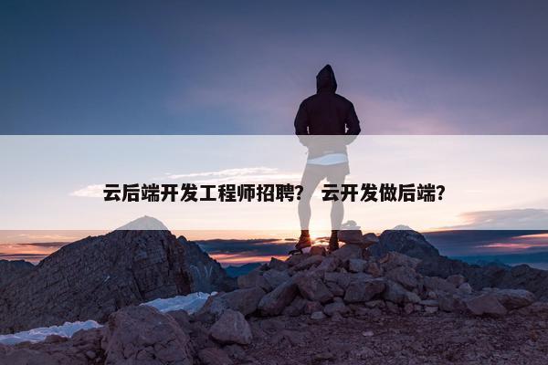 云后端开发工程师招聘？ 云开发做后端？