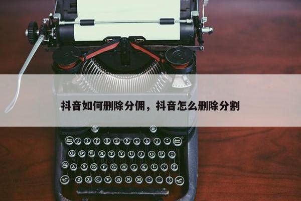 抖音如何删除分佣，抖音怎么删除分割