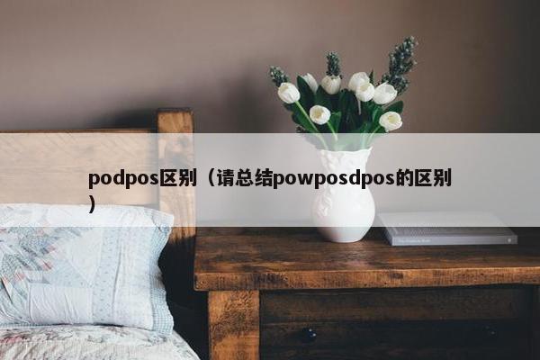 podpos区别（请总结powposdpos的区别）