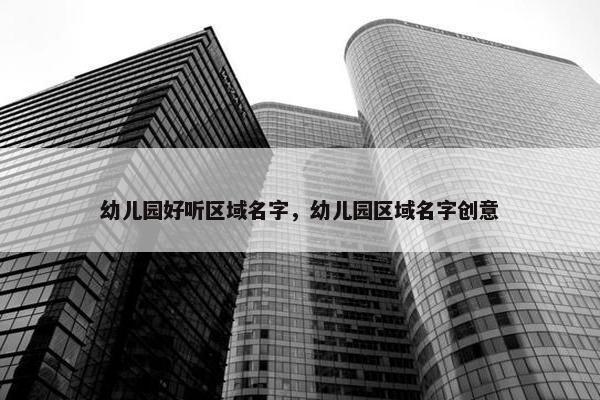 幼儿园好听区域名字，幼儿园区域名字创意