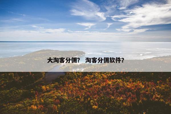 大淘客分佣？ 淘客分佣软件？