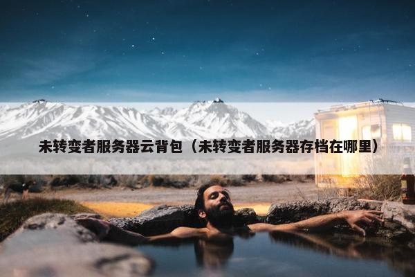 未转变者服务器云背包（未转变者服务器存档在哪里）