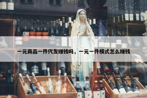 一元商品一件代发赚钱吗，一元一件模式怎么赚钱