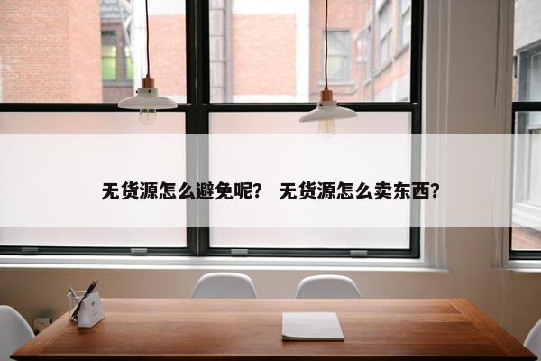 无货源怎么避免呢？ 无货源怎么卖东西？