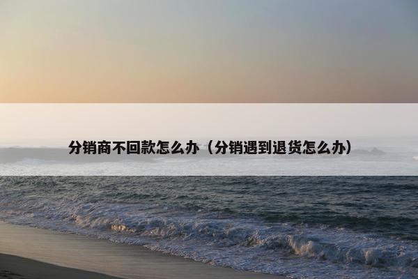 分销商不回款怎么办（分销遇到退货怎么办）