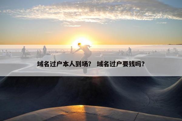域名过户本人到场？ 域名过户要钱吗？