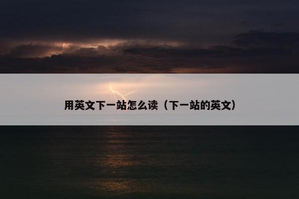 用英文下一站怎么读（下一站的英文）