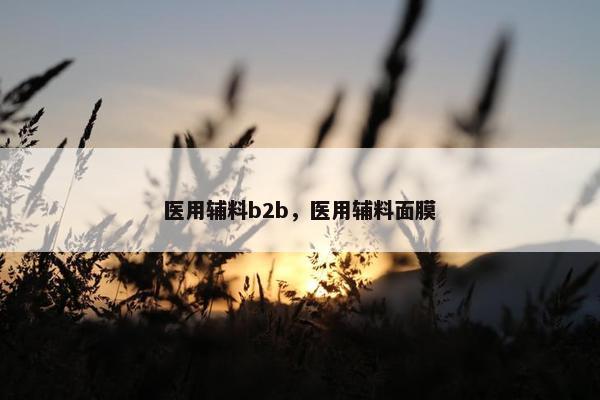医用辅料b2b，医用辅料面膜