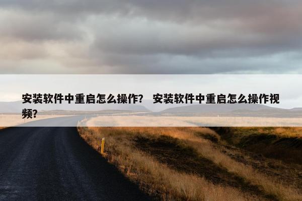 安装软件中重启怎么操作？ 安装软件中重启怎么操作视频？