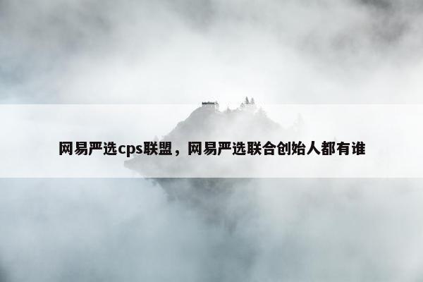 网易严选cps联盟，网易严选联合创始人都有谁