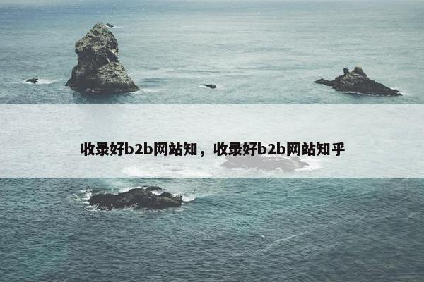 收录好b2b网站知，收录好b2b网站知乎