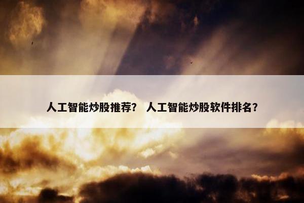 人工智能炒股推荐？ 人工智能炒股软件排名？