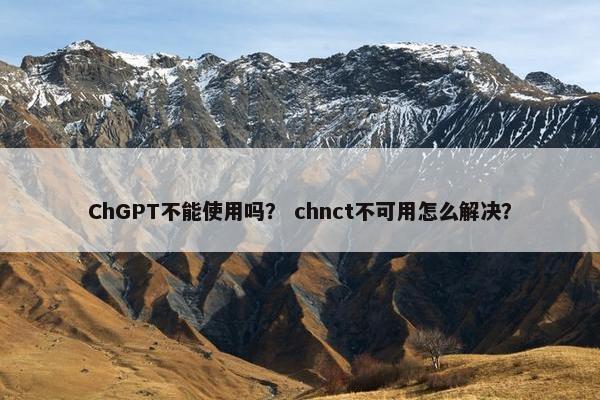 ChGPT不能使用吗？ chnct不可用怎么解决？