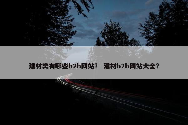 建材类有哪些b2b网站？ 建材b2b网站大全？