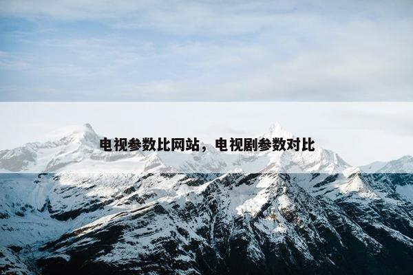 电视参数比网站，电视剧参数对比