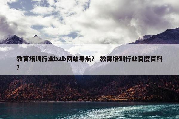 教育培训行业b2b网站导航？ 教育培训行业百度百科？