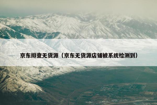 京东排查无货源（京东无货源店铺被系统检测到）