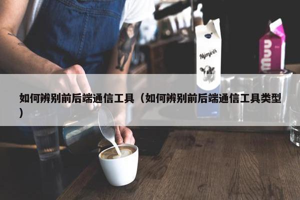 如何辨别前后端通信工具（如何辨别前后端通信工具类型）